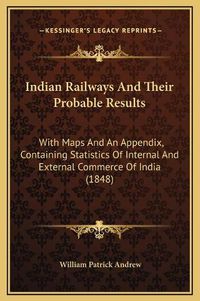 Cover image for Indian Railways and Their Probable Results: With Maps and an Appendix, Containing Statistics of Internal and External Commerce of India (1848)