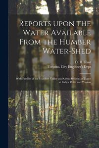 Cover image for Reports Upon the Water Available From the Humber Water-shed [microform]: With Profiles of the Humber Valley and Cross-sections of Dams at Baby's Point and Weston