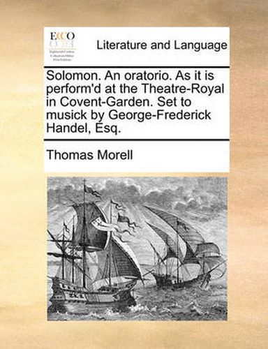 Cover image for Solomon. an Oratorio. as It Is Perform'd at the Theatre-Royal in Covent-Garden. Set to Musick by George-Frederick Handel, Esq.