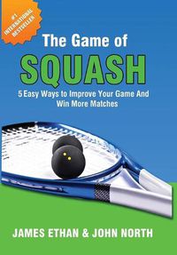 Cover image for The Game of Squash: 5 Easy Ways to Improve Your Game and Win More Matches