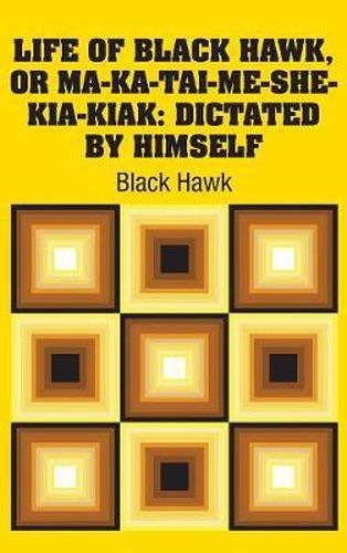 Life of Black Hawk, or Ma-ka-tai-me-she-kia-kiak: Dictated by Himself