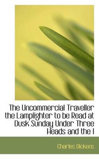 Cover image for The Uncommercial Traveller the Lamplighter to be Read at Dusk Sunday Under Three Heads and the L