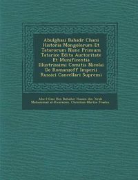 Cover image for Abulghasi Bahad R Chani Historia Mongolorum Et Tatarorum Nunc Primum Tatarice Edita Auctoritate Et Munificentia Illustrissimi Comitis Nicolai de Romanzoff Imperii Russici Cancellari Supremi