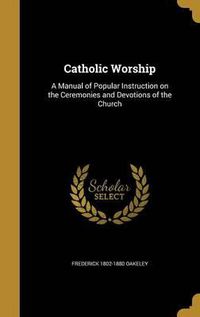 Cover image for Catholic Worship: A Manual of Popular Instruction on the Ceremonies and Devotions of the Church