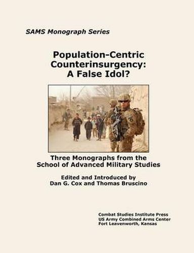 Population-Centric Counterinsurgency: A False Idol. Three Monographs from the School of Advanced Military Studies