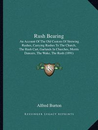 Cover image for Rush Bearing: An Account of the Old Custom of Strewing Rushes, Carrying Rushes to the Church, the Rush Cart, Garlands in Churches, Morris Dancers, the Wake, the Rush (1891)