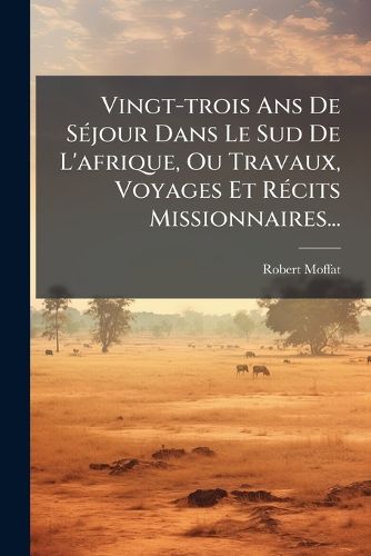 Cover image for Vingt-trois Ans De Sejour Dans Le Sud De L'afrique, Ou Travaux, Voyages Et Recits Missionnaires...
