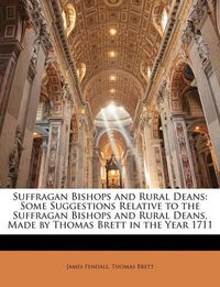 Cover image for Suffragan Bishops and Rural Deans: Some Suggestions Relative to the Suffragan Bishops and Rural Deans, Made by Thomas Brett in the Year 1711