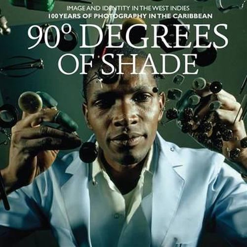 90 Degrees of Shade:Over 100 Years of Photography in the Caribbea: Over 100 Years of Photography in the Caribbean: Image and Identity in the West Indies
