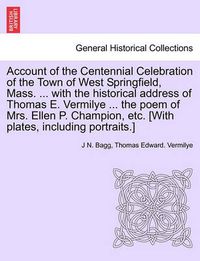 Cover image for Account of the Centennial Celebration of the Town of West Springfield, Mass. ... with the Historical Address of Thomas E. Vermilye ... the Poem of Mrs. Ellen P. Champion, Etc. [With Plates, Including Portraits.]