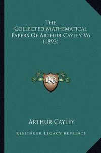 Cover image for The Collected Mathematical Papers of Arthur Cayley V6 (1893)