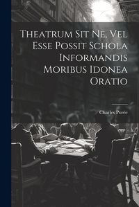 Cover image for Theatrum Sit Ne, Vel Esse Possit Schola Informandis Moribus Idonea Oratio