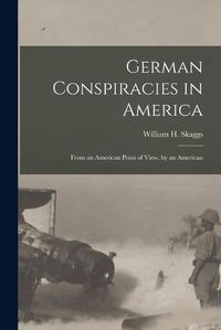 Cover image for German Conspiracies in America [microform]: From an American Point of View, by an American