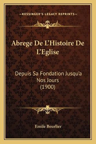 Abrege de L'Histoire de L'Eglise: Depuis Sa Fondation Jusqu'a Nos Jours (1900)