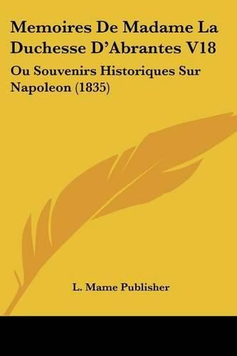 Memoires de Madame La Duchesse D'Abrantes V18: Ou Souvenirs Historiques Sur Napoleon (1835