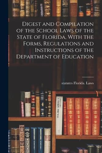 Cover image for Digest and Compilation of the School Laws of the State of Florida, With the Forms, Regulations and Instructions of the Department of Education