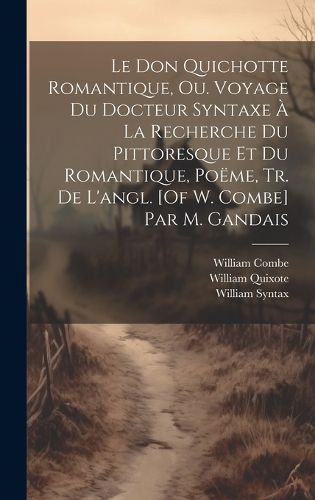 Cover image for Le Don Quichotte Romantique, Ou. Voyage Du Docteur Syntaxe A La Recherche Du Pittoresque Et Du Romantique, Poeme, Tr. De L'angl. [Of W. Combe] Par M. Gandais