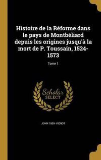 Cover image for Histoire de La Reforme Dans Le Pays de Montbeliard Depuis Les Origines Jusqu'a La Mort de P. Toussain, 1524-1573; Tome 1