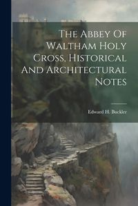 Cover image for The Abbey Of Waltham Holy Cross, Historical And Architectural Notes