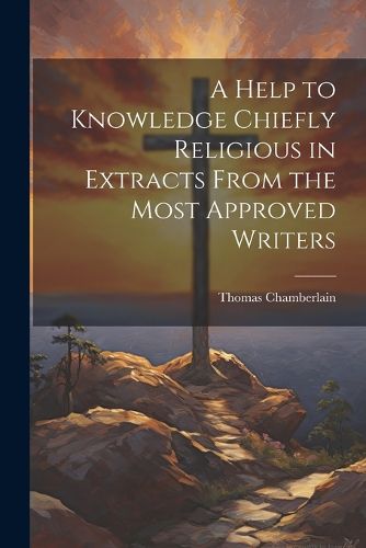 Cover image for A Help to Knowledge Chiefly Religious in Extracts From the Most Approved Writers