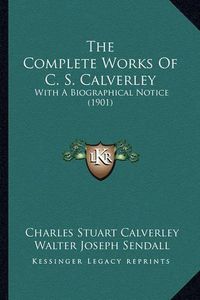 Cover image for The Complete Works of C. S. Calverley: With a Biographical Notice (1901)