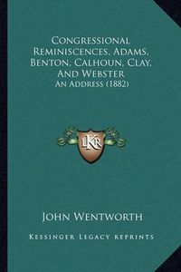 Cover image for Congressional Reminiscences, Adams, Benton, Calhoun, Clay, and Webster: An Address (1882)