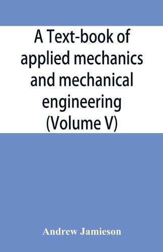 A text-book of applied mechanics and mechanical engineering; Specially Arranged For the Use of Engineers Qualifying for the Institution of Civil Engineers, The Diplomas and Degrees of Technical Colleges and Universities, Advanced Science Certificates of Brit