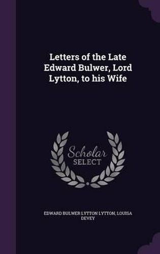 Letters of the Late Edward Bulwer, Lord Lytton, to His Wife