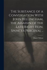 Cover image for The Substance of a Conversation With John Bellingham, the Assassin of the Late Right Hon. Spencer Perceval ..