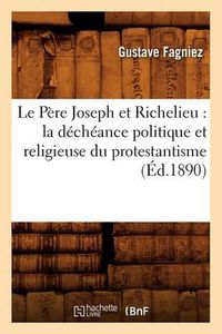 Cover image for Le Pere Joseph Et Richelieu: La Decheance Politique Et Religieuse Du Protestantisme (Ed.1890)