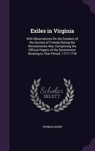 Exiles in Virginia: With Observations on the Conduct of the Society of Friends During the Revolutionary War, Comprising the Official Papers of the Government Relating to That Period. 1777-1778