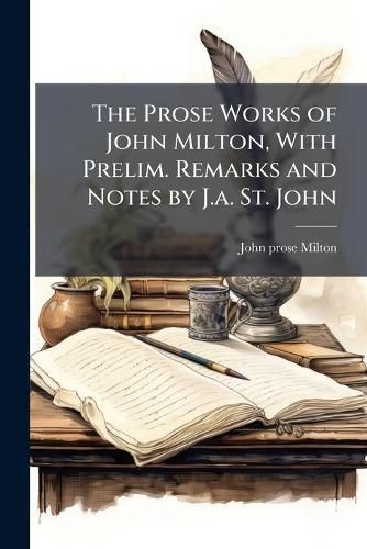 Cover image for The Prose Works of John Milton, With Prelim. Remarks and Notes by J.a. St. John