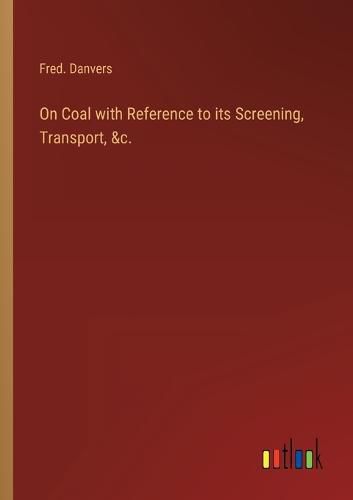 Cover image for On Coal with Reference to its Screening, Transport, &c.