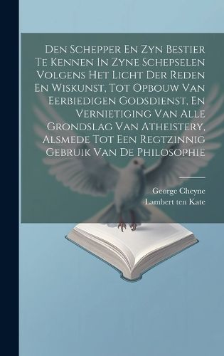 Den Schepper En Zyn Bestier Te Kennen In Zyne Schepselen Volgens Het Licht Der Reden En Wiskunst, Tot Opbouw Van Eerbiedigen Godsdienst, En Vernietiging Van Alle Grondslag Van Atheistery, Alsmede Tot Een Regtzinnig Gebruik Van De Philosophie