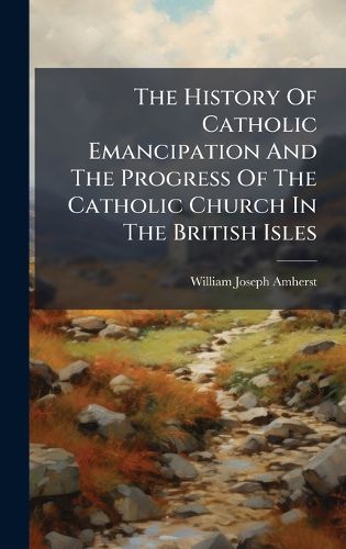 Cover image for The History Of Catholic Emancipation And The Progress Of The Catholic Church In The British Isles