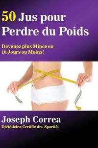 Cover image for 50 Jus pour Perdre du Poids: Devenez plus Mince en 10 Jours ou Moins!