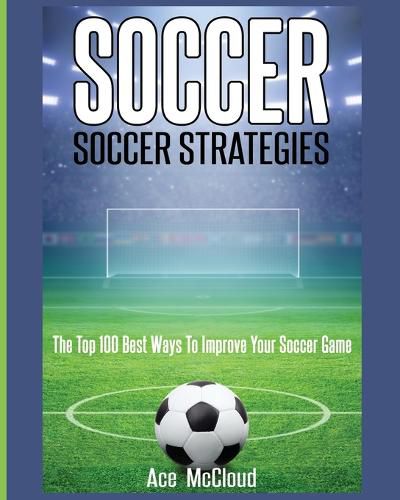 Cover image for Soccer: Soccer Strategies: The Top 100 Best Ways To Improve Your Soccer Game