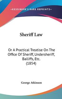 Cover image for Sheriff Law: Or A Practical Treatise On The Office Of Sheriff, Undersheriff, Bailiffs, Etc. (1854)