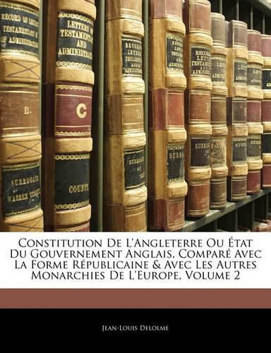Cover image for Constitution de L'Angleterre Ou Tat Du Gouvernement Anglais, Compar Avec La Forme R Publicaine & Avec Les Autres Monarchies de L'Europe, Volume 2