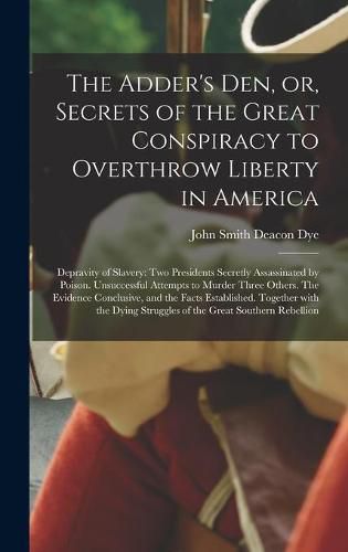 Cover image for The Adder's Den, or, Secrets of the Great Conspiracy to Overthrow Liberty in America: Depravity of Slavery: Two Presidents Secretly Assassinated by Poison. Unsuccessful Attempts to Murder Three Others. The Evidence Conclusive, and the Facts...