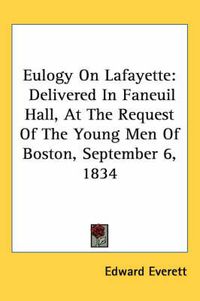 Cover image for Eulogy on Lafayette: Delivered in Faneuil Hall, at the Request of the Young Men of Boston, September 6, 1834