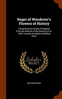 Cover image for Roger of Wendover's Flowers of History: Comprising the History of England from the Descent of the Saxons to A.D. 1235; Formerly Ascribed to Matthew Paris