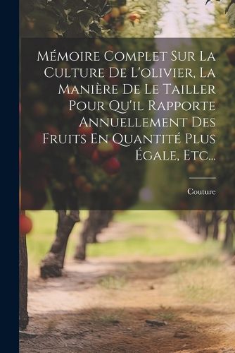 Cover image for Memoire Complet Sur La Culture De L'olivier, La Maniere De Le Tailler Pour Qu'il Rapporte Annuellement Des Fruits En Quantite Plus Egale, Etc...