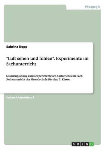 Cover image for Luft sehen und fuhlen. Experimente im Sachunterricht: Stundenplanung eines experimentellen Unterrichts im Fach Sachunterricht der Grundschule fur eine 2. Klasse.