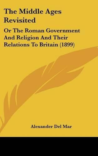 The Middle Ages Revisited: Or the Roman Government and Religion and Their Relations to Britain (1899)