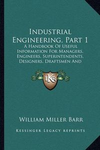 Cover image for Industrial Engineering, Part 1: A Handbook of Useful Information for Managers, Engineers, Superintendents, Designers, Draftsmen and Others Engaged in Constructive Work (1918)