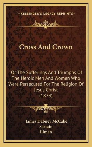 Cross and Crown: Or the Sufferings and Triumphs of the Heroic Men and Women Who Were Persecuted for the Religion of Jesus Christ (1873)