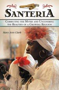 Cover image for Santeria: Correcting the Myths and Uncovering the Realities of a Growing Religion