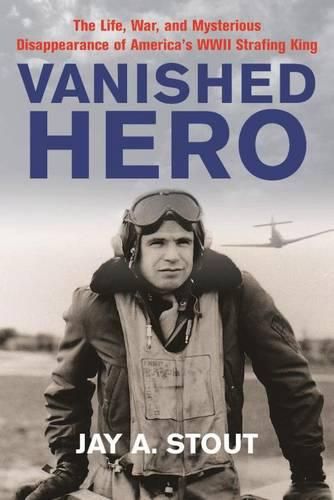 Vanished Hero: The Life, War, and Mysterious Disappearance of America's WWII Strafing King