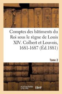 Cover image for Comptes Des Batiments Du Roi Sous Le Regne de Louis XIV. Tome 2: Colbert Et Louvois, 1681-1687